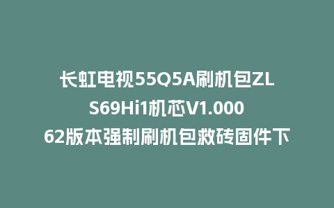 长虹电视55Q5A刷机包ZLS69Hi1机芯V1.00062版本强制刷机包救砖固件下载