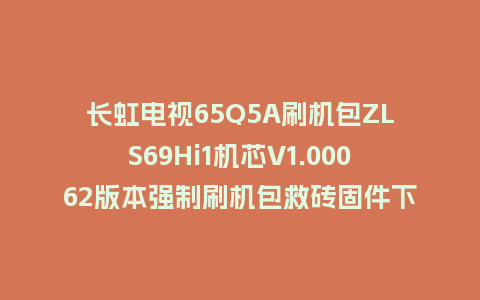 长虹电视65Q5A刷机包ZLS69Hi1机芯V1.00062版本强制刷机包救砖固件下载