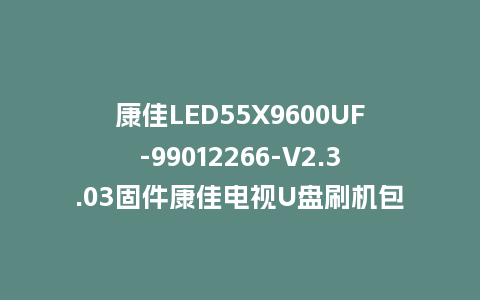 康佳LED55X9600UF-99012266-V2.3.03固件康佳电视U盘刷机包