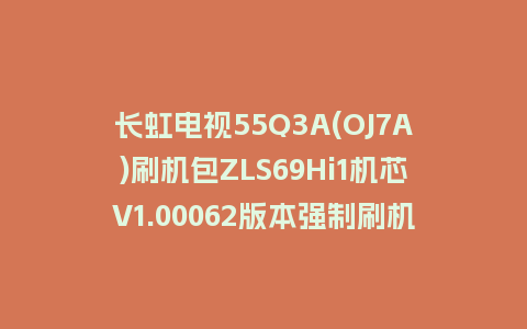 长虹电视55Q3A(OJ7A)刷机包ZLS69Hi1机芯V1.00062版本强制刷机包救砖固件下载