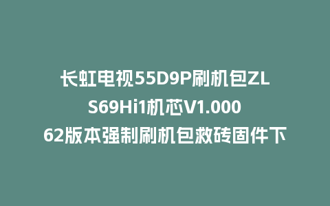 长虹电视55D9P刷机包ZLS69Hi1机芯V1.00062版本强制刷机包救砖固件下载