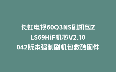 长虹电视60Q3NS刷机包ZLS69HiF机芯V2.10042版本强制刷机包救砖固件下载