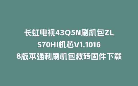 长虹电视43Q5N刷机包ZLS70HI机芯V1.10168版本强制刷机包救砖固件下载
