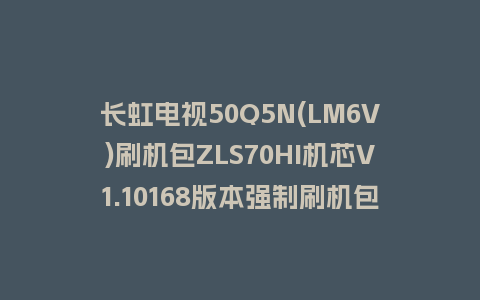 长虹电视50Q5N(LM6V)刷机包ZLS70HI机芯V1.10168版本强制刷机包救砖固件下载