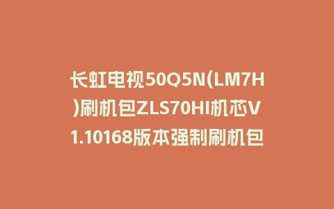长虹电视50Q5N(LM7H)刷机包ZLS70HI机芯V1.10168版本强制刷机包救砖固件下载