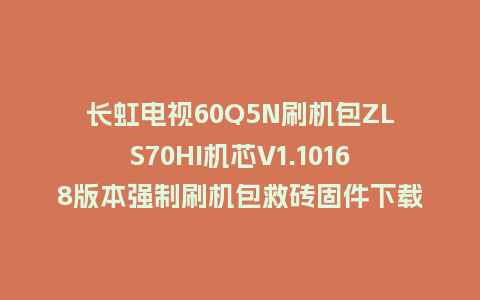 长虹电视60Q5N刷机包ZLS70HI机芯V1.10168版本强制刷机包救砖固件下载