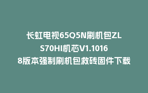 长虹电视65Q5N刷机包ZLS70HI机芯V1.10168版本强制刷机包救砖固件下载
