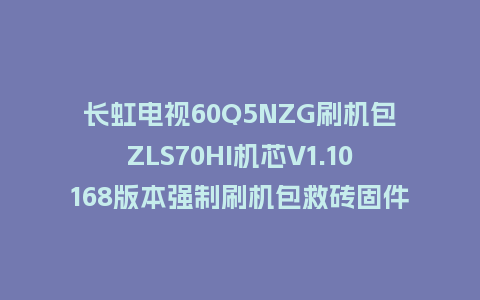 长虹电视60Q5NZG刷机包ZLS70HI机芯V1.10168版本强制刷机包救砖固件下载