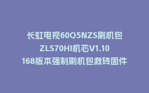 长虹电视60Q5NZS刷机包ZLS70HI机芯V1.10168版本强制刷机包救砖固件下载