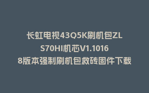 长虹电视43Q5K刷机包ZLS70HI机芯V1.10168版本强制刷机包救砖固件下载