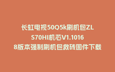 长虹电视50Q5k刷机包ZLS70HI机芯V1.10168版本强制刷机包救砖固件下载
