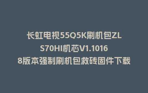 长虹电视55Q5K刷机包ZLS70HI机芯V1.10168版本强制刷机包救砖固件下载