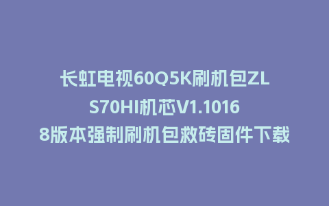 长虹电视60Q5K刷机包ZLS70HI机芯V1.10168版本强制刷机包救砖固件下载