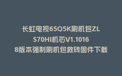 长虹电视65Q5K刷机包ZLS70HI机芯V1.10168版本强制刷机包救砖固件下载