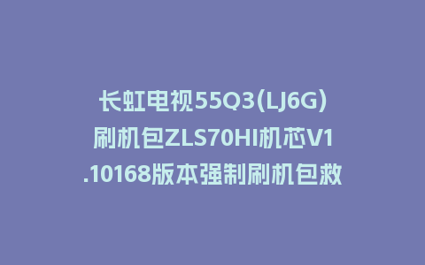 长虹电视55Q3(LJ6G)刷机包ZLS70HI机芯V1.10168版本强制刷机包救砖固件下载