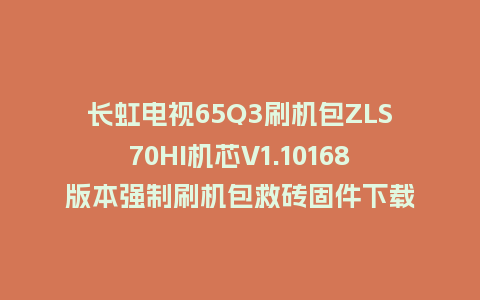 长虹电视65Q3刷机包ZLS70HI机芯V1.10168版本强制刷机包救砖固件下载