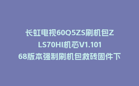 长虹电视60Q5ZS刷机包ZLS70HI机芯V1.10168版本强制刷机包救砖固件下载