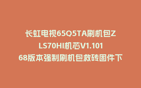 长虹电视65Q5TA刷机包ZLS70HI机芯V1.10168版本强制刷机包救砖固件下载