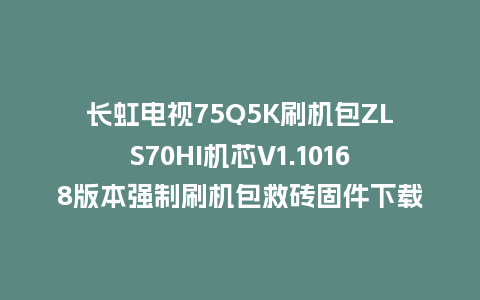 长虹电视75Q5K刷机包ZLS70HI机芯V1.10168版本强制刷机包救砖固件下载