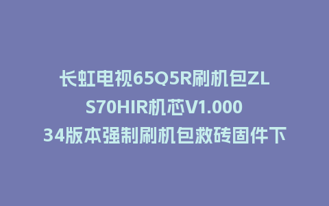 长虹电视65Q5R刷机包ZLS70HIR机芯V1.00034版本强制刷机包救砖固件下载