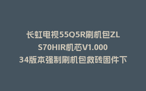 长虹电视55Q5R刷机包ZLS70HIR机芯V1.00034版本强制刷机包救砖固件下载