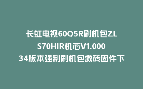 长虹电视60Q5R刷机包ZLS70HIR机芯V1.00034版本强制刷机包救砖固件下载