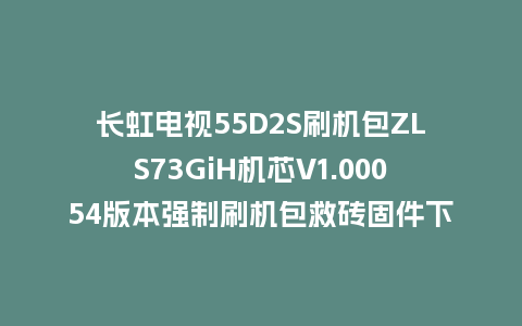长虹电视55D2S刷机包ZLS73GiH机芯V1.00054版本强制刷机包救砖固件下载
