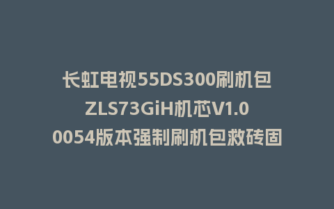 长虹电视55DS300刷机包ZLS73GiH机芯V1.00054版本强制刷机包救砖固件下载