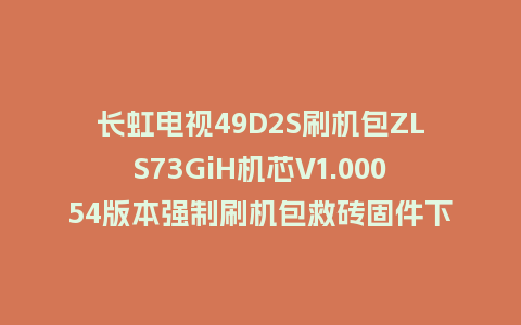 长虹电视49D2S刷机包ZLS73GiH机芯V1.00054版本强制刷机包救砖固件下载