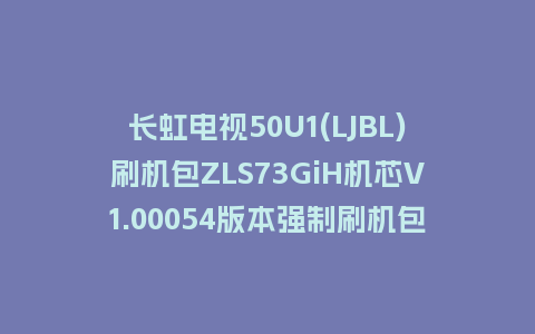 长虹电视50U1(LJBL)刷机包ZLS73GiH机芯V1.00054版本强制刷机包救砖固件下载