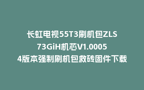 长虹电视55T3刷机包ZLS73GiH机芯V1.00054版本强制刷机包救砖固件下载