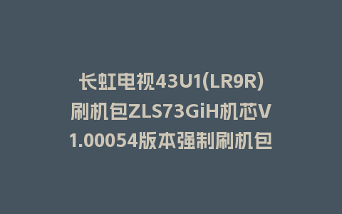 长虹电视43U1(LR9R)刷机包ZLS73GiH机芯V1.00054版本强制刷机包救砖固件下载