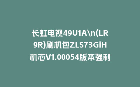 长虹电视49U1A\n(LR9R)刷机包ZLS73GiH机芯V1.00054版本强制刷机包救砖固件下载