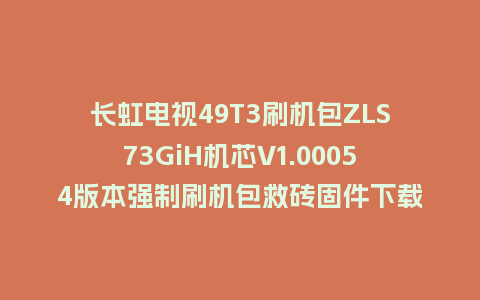 长虹电视49T3刷机包ZLS73GiH机芯V1.00054版本强制刷机包救砖固件下载