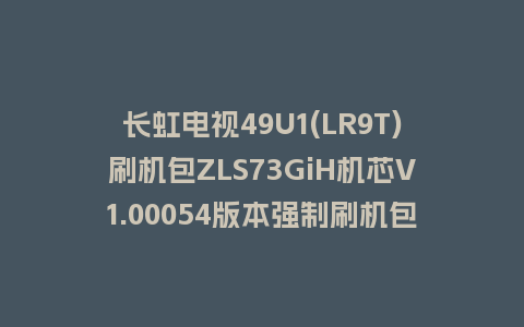 长虹电视49U1(LR9T)刷机包ZLS73GiH机芯V1.00054版本强制刷机包救砖固件下载