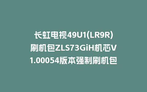 长虹电视49U1(LR9R)刷机包ZLS73GiH机芯V1.00054版本强制刷机包救砖固件下载