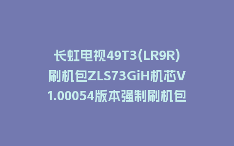 长虹电视49T3(LR9R)刷机包ZLS73GiH机芯V1.00054版本强制刷机包救砖固件下载