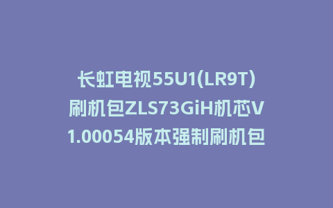 长虹电视55U1(LR9T)刷机包ZLS73GiH机芯V1.00054版本强制刷机包救砖固件下载
