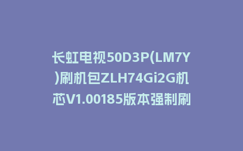 长虹电视50D3P(LM7Y)刷机包ZLH74Gi2G机芯V1.00185版本强制刷机包救砖固件下载