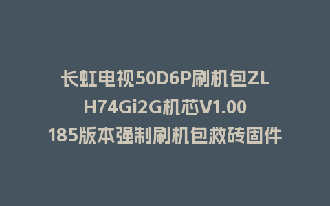 长虹电视50D6P刷机包ZLH74Gi2G机芯V1.00185版本强制刷机包救砖固件下载