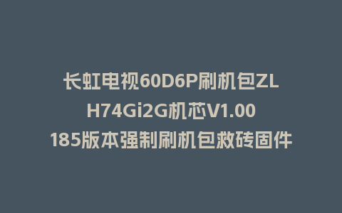 长虹电视60D6P刷机包ZLH74Gi2G机芯V1.00185版本强制刷机包救砖固件下载