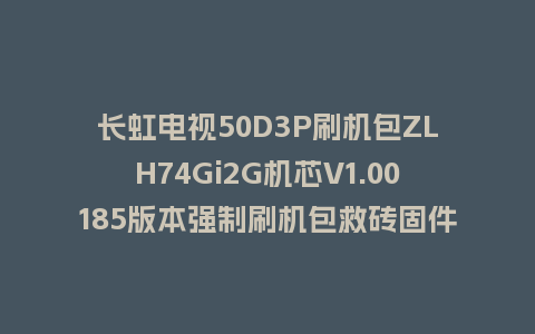 长虹电视50D3P刷机包ZLH74Gi2G机芯V1.00185版本强制刷机包救砖固件下载