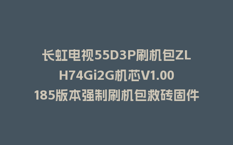 长虹电视55D3P刷机包ZLH74Gi2G机芯V1.00185版本强制刷机包救砖固件下载