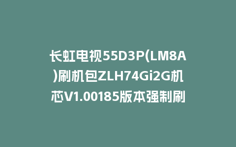 长虹电视55D3P(LM8A)刷机包ZLH74Gi2G机芯V1.00185版本强制刷机包救砖固件下载