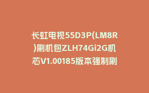 长虹电视55D3P(LM8R)刷机包ZLH74Gi2G机芯V1.00185版本强制刷机包救砖固件下载