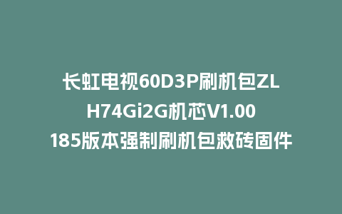 长虹电视60D3P刷机包ZLH74Gi2G机芯V1.00185版本强制刷机包救砖固件下载