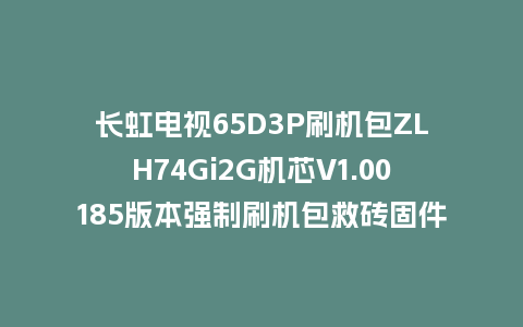 长虹电视65D3P刷机包ZLH74Gi2G机芯V1.00185版本强制刷机包救砖固件下载
