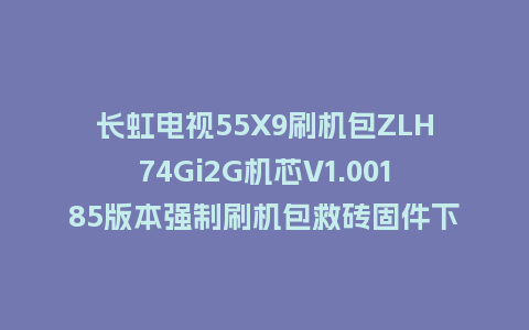 长虹电视55X9刷机包ZLH74Gi2G机芯V1.00185版本强制刷机包救砖固件下载