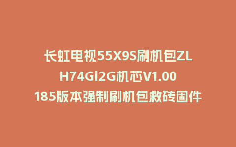长虹电视55X9S刷机包ZLH74Gi2G机芯V1.00185版本强制刷机包救砖固件下载