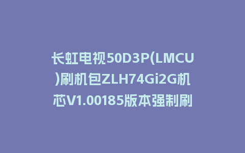 长虹电视50D3P(LMCU)刷机包ZLH74Gi2G机芯V1.00185版本强制刷机包救砖固件下载